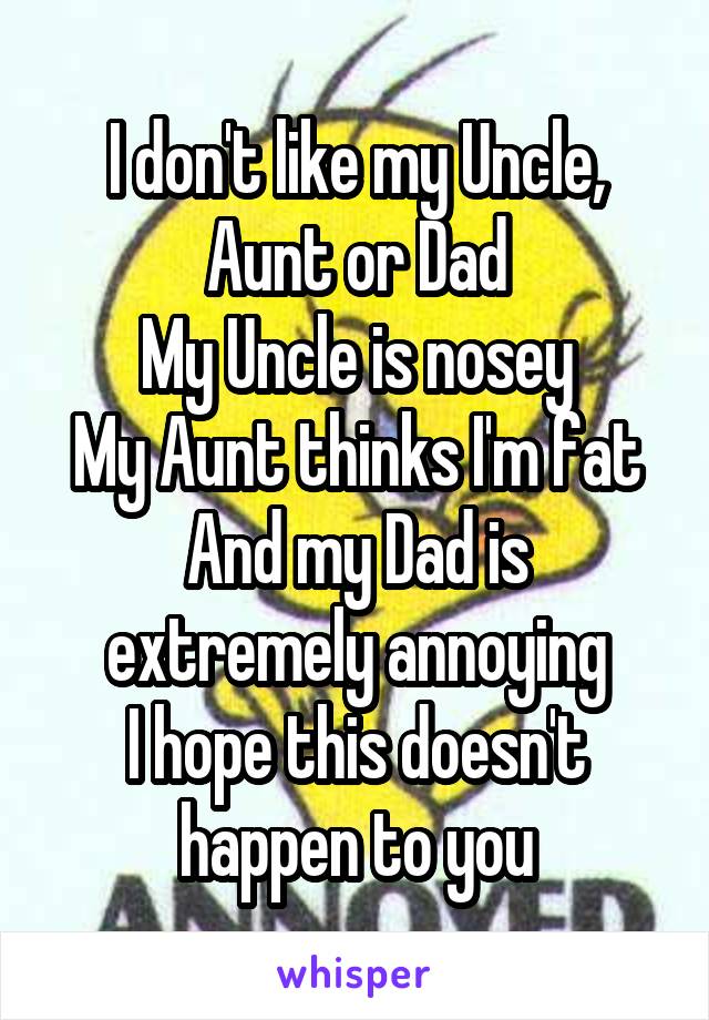 I don't like my Uncle, Aunt or Dad
My Uncle is nosey
My Aunt thinks I'm fat
And my Dad is extremely annoying
I hope this doesn't happen to you