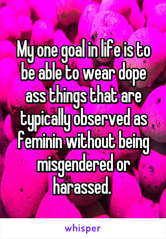 My one goal in life is to be able to wear dope ass things that are typically observed as feminin without being misgendered or harassed. 