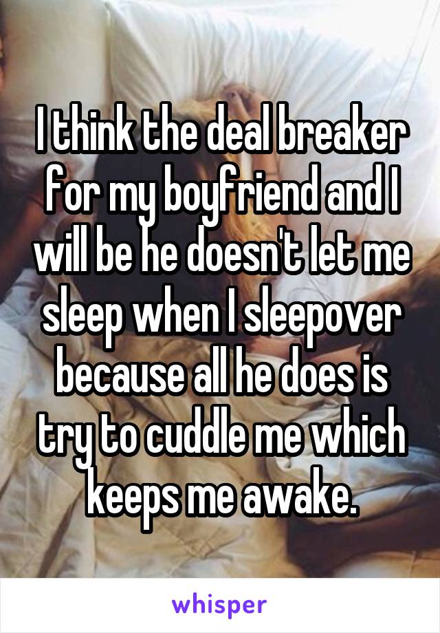 I think the deal breaker for my boyfriend and I will be he doesn't let me sleep when I sleepover because all he does is try to cuddle me which keeps me awake.
