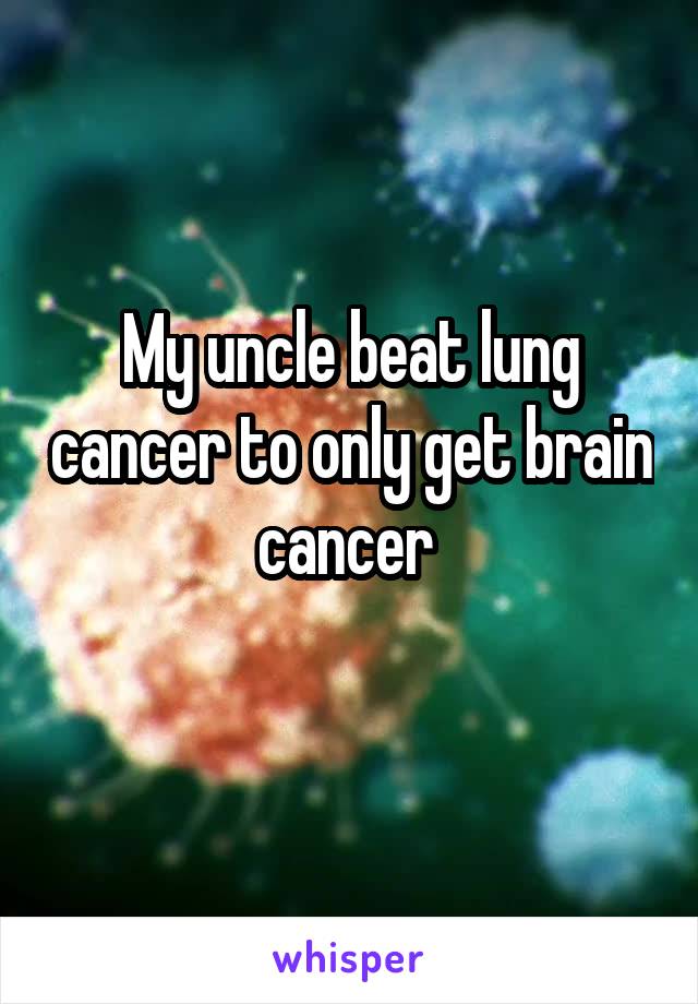 My uncle beat lung cancer to only get brain cancer 
