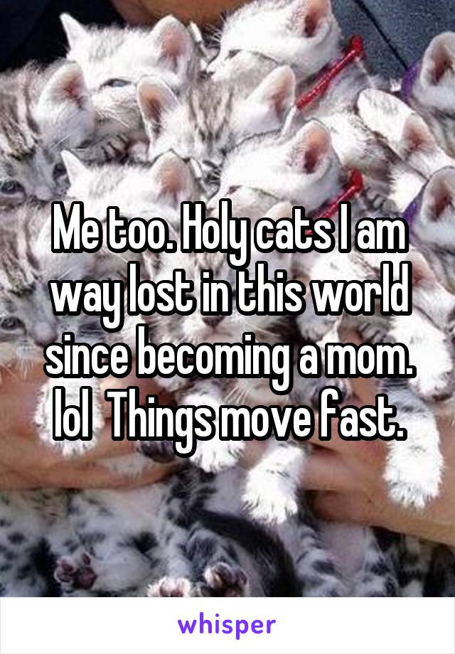 Me too. Holy cats I am way lost in this world since becoming a mom. lol  Things move fast.