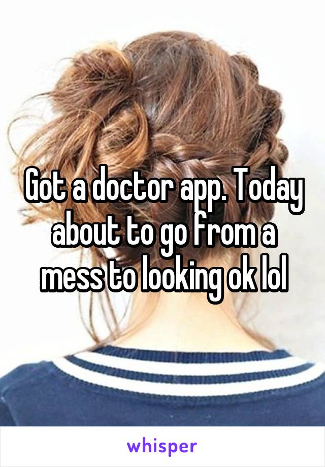 Got a doctor app. Today about to go from a mess to looking ok lol