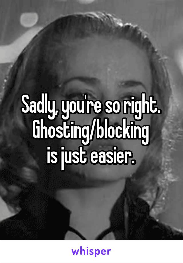 Sadly, you're so right. 
Ghosting/blocking 
is just easier. 