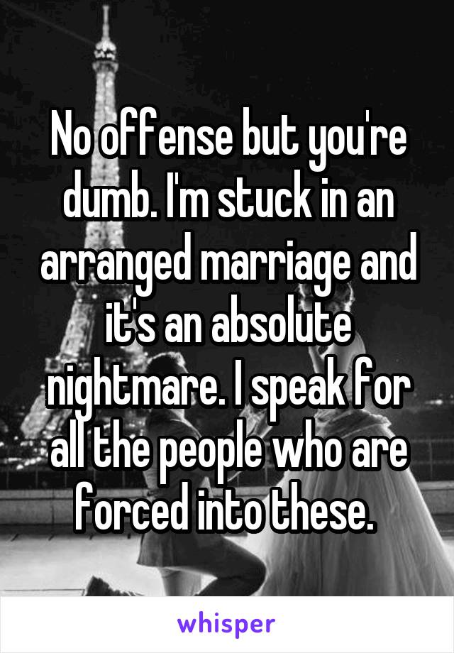 No offense but you're dumb. I'm stuck in an arranged marriage and it's an absolute nightmare. I speak for all the people who are forced into these. 