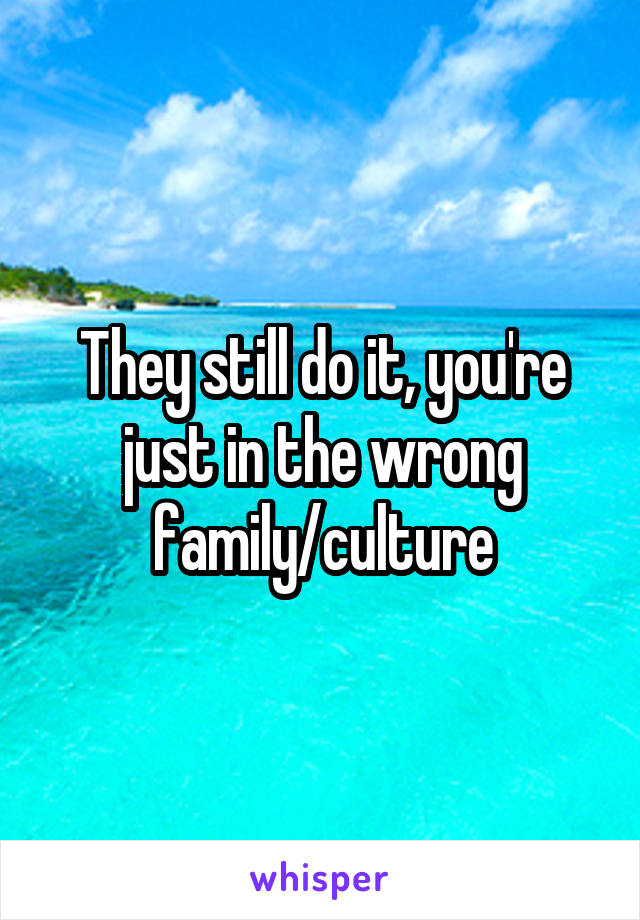They still do it, you're just in the wrong family/culture