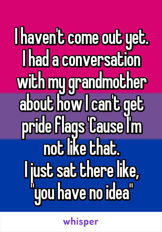 I haven't come out yet.
I had a conversation with my grandmother about how I can't get pride flags 'Cause I'm not like that.
I just sat there like, "you have no idea"