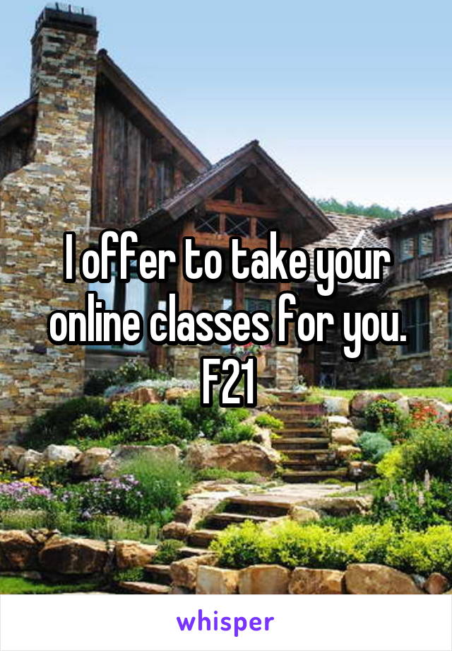 I offer to take your online classes for you. F21