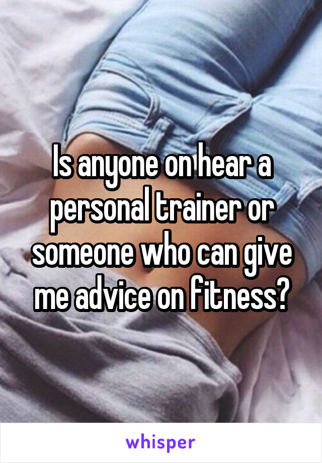 Is anyone on hear a personal trainer or someone who can give me advice on fitness?