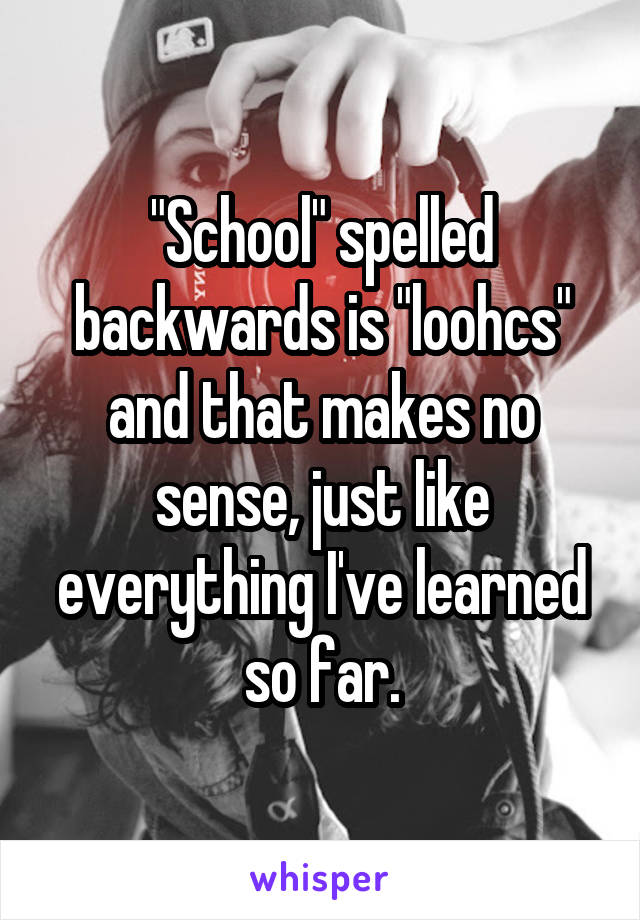 "School" spelled backwards is "loohcs" and that makes no sense, just like everything I've learned so far.
