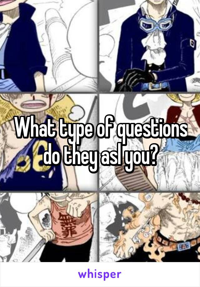 What type of questions do they asl you?