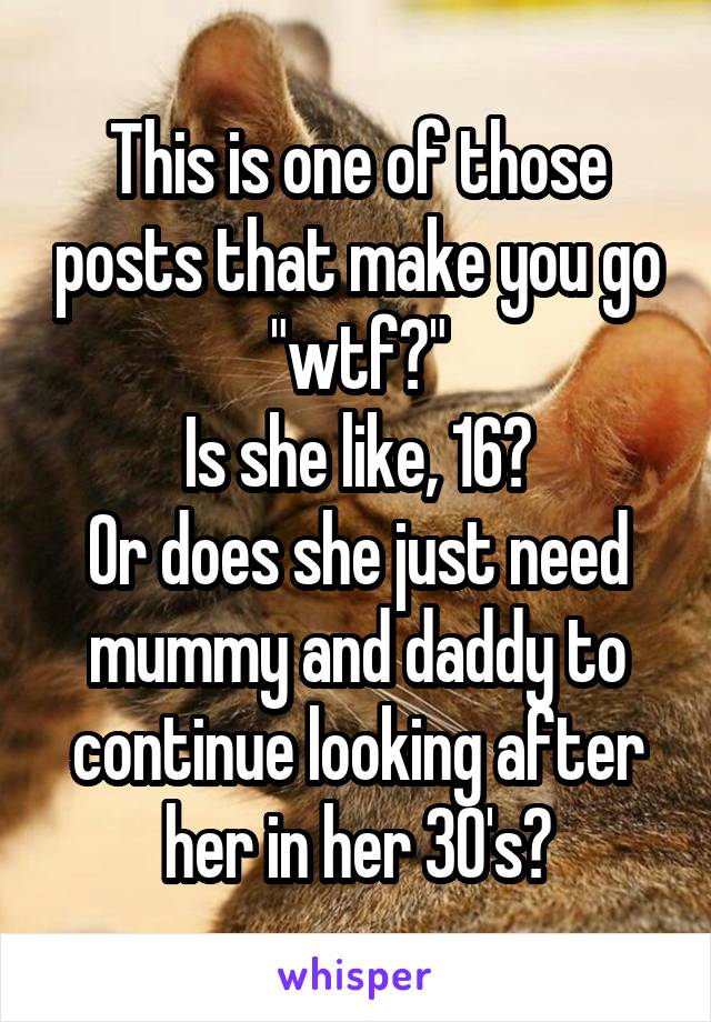 This is one of those posts that make you go "wtf?"
Is she like, 16?
Or does she just need mummy and daddy to continue looking after her in her 30's?