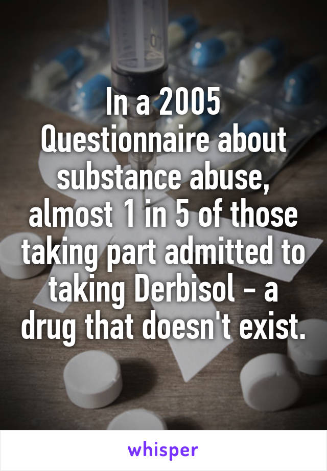 In a 2005 Questionnaire about substance abuse, almost 1 in 5 of those taking part admitted to taking Derbisol - a drug that doesn't exist. 