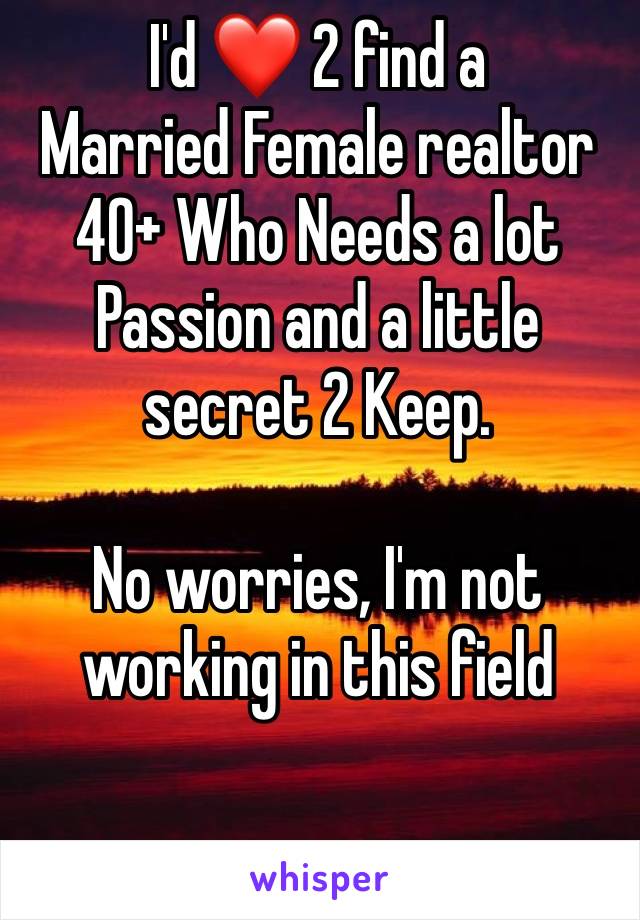 I'd ❤️ 2 find a 
Married Female realtor
40+ Who Needs a lot Passion and a little secret 2 Keep. 

No worries, I'm not working in this field 

