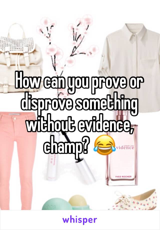 How can you prove or disprove something without evidence, champ? 😂