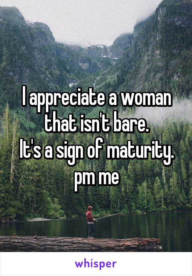 I appreciate a woman that isn't bare.
It's a sign of maturity.
pm me