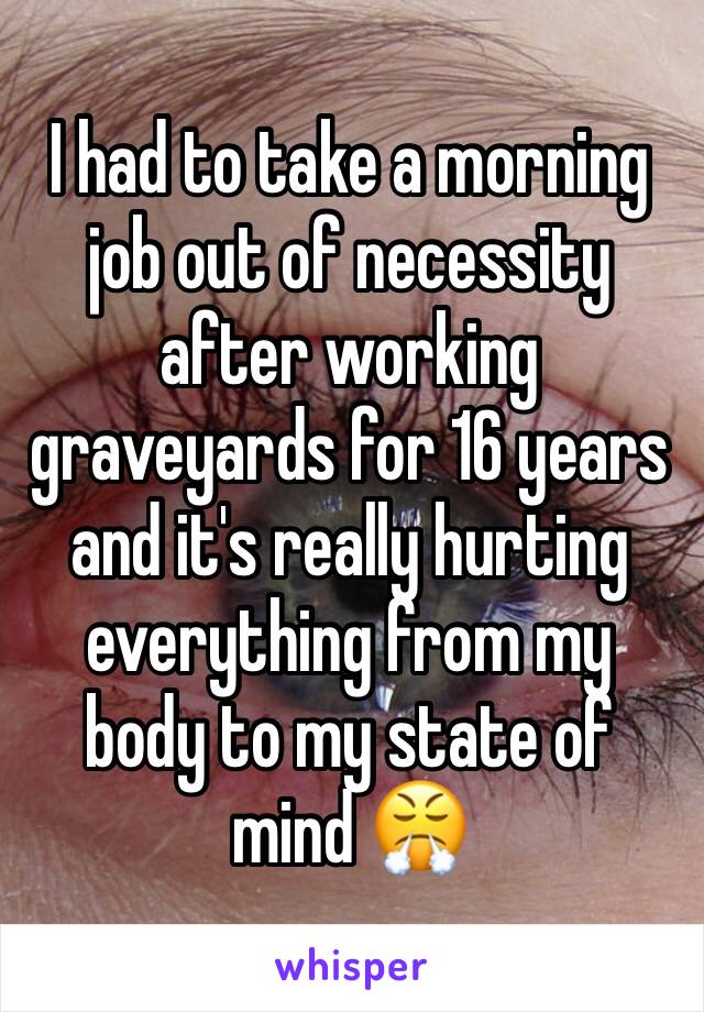I had to take a morning job out of necessity after working graveyards for 16 years and it's really hurting everything from my body to my state of mind 😤