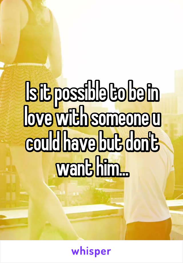Is it possible to be in love with someone u could have but don't want him...