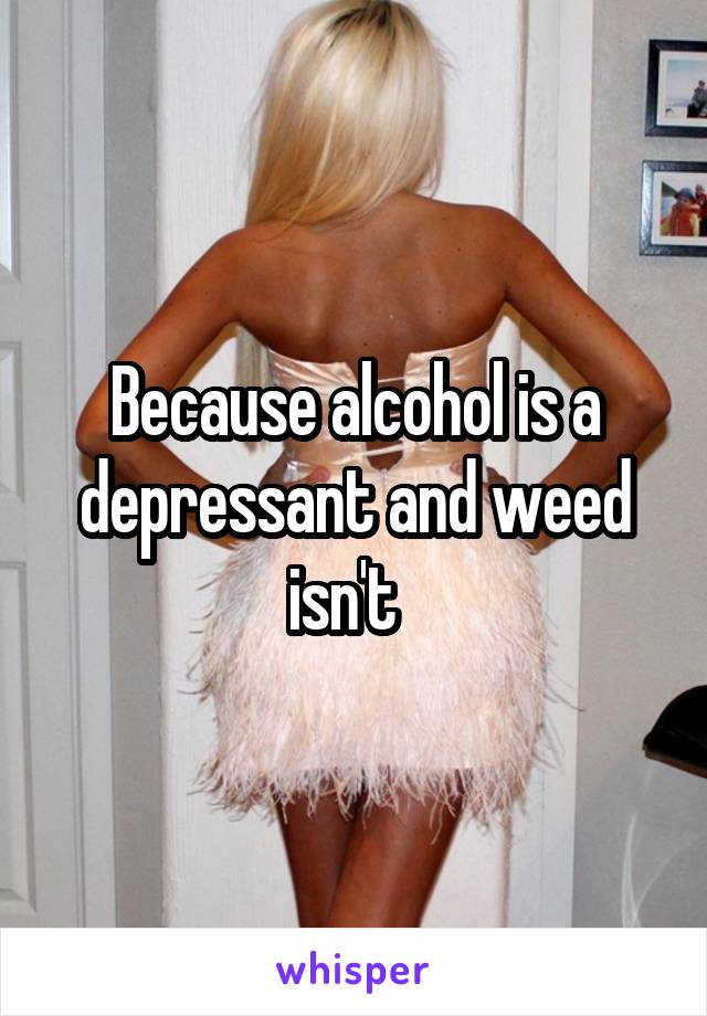 Because alcohol is a depressant and weed isn't  