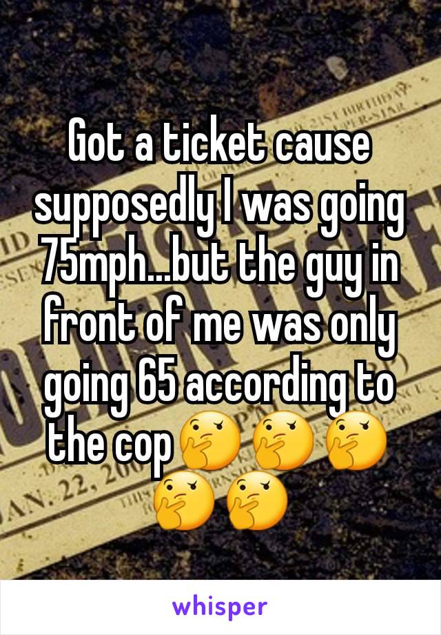 Got a ticket cause supposedly I was going 75mph...but the guy in front of me was only going 65 according to the cop🤔🤔🤔🤔🤔
