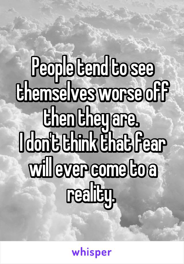 People tend to see themselves worse off then they are. 
I don't think that fear will ever come to a reality. 