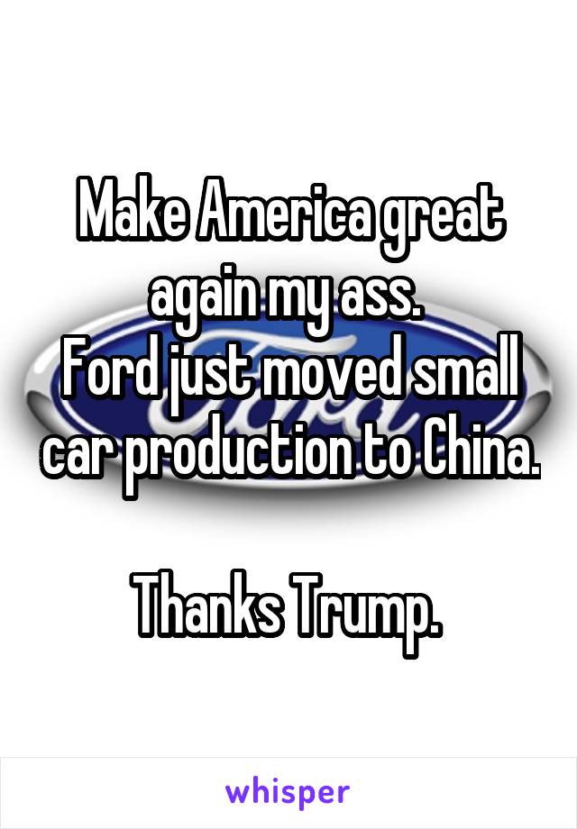 Make America great again my ass. 
Ford just moved small car production to China. 
Thanks Trump. 