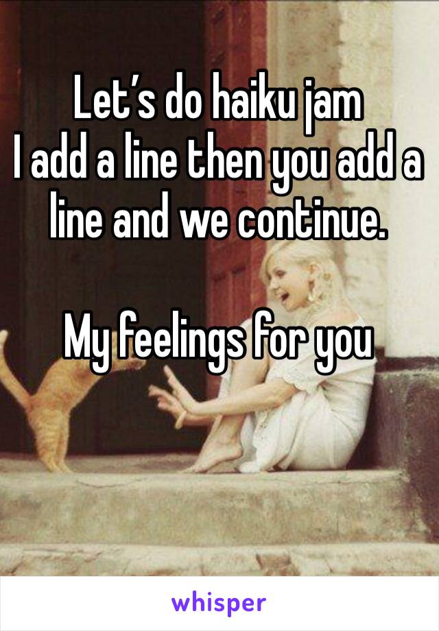 Let’s do haiku jam
I add a line then you add a line and we continue. 

My feelings for you
