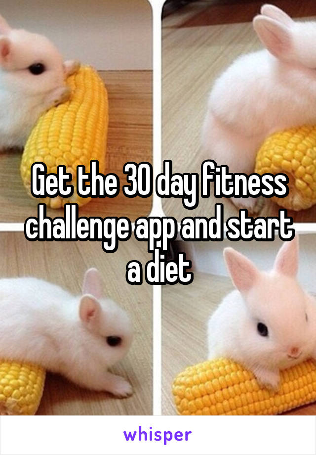 Get the 30 day fitness challenge app and start a diet