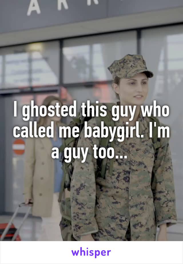 I ghosted this guy who called me babygirl. I'm a guy too... 