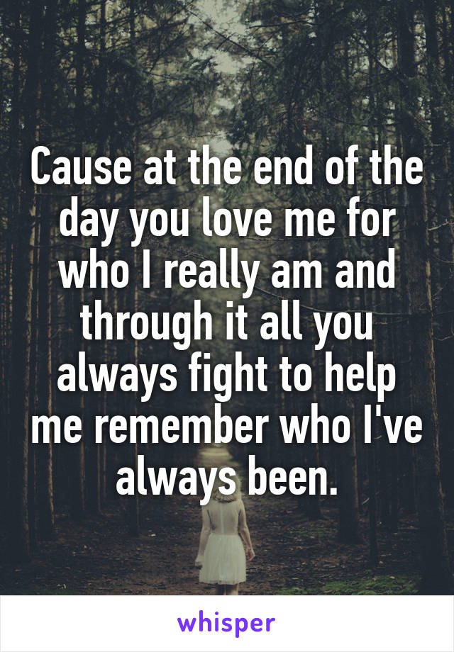 Cause at the end of the day you love me for who I really am and through it all you always fight to help me remember who I've always been.