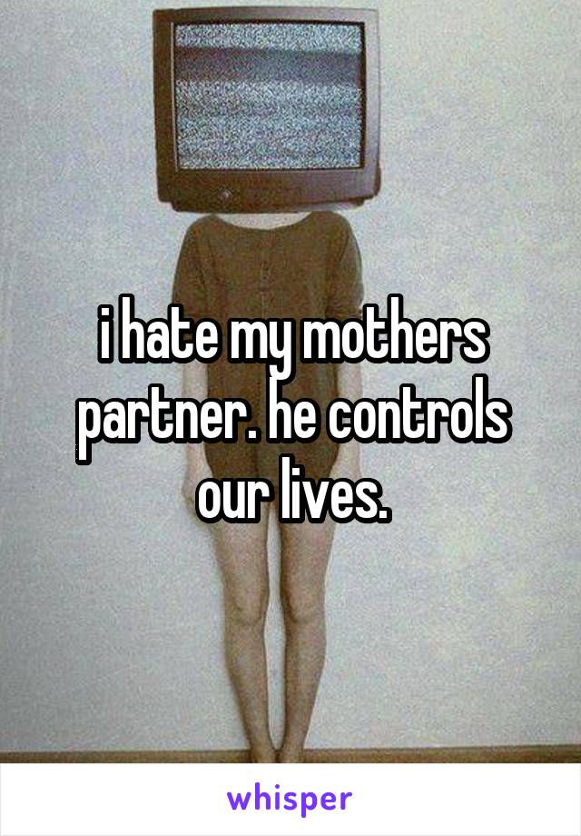 i hate my mothers partner. he controls our lives.
