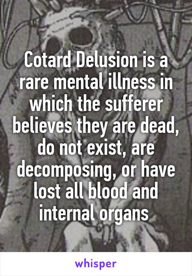 Cotard Delusion is a rare mental illness in which the sufferer believes they are dead, do not exist, are decomposing, or have lost all blood and internal organs 