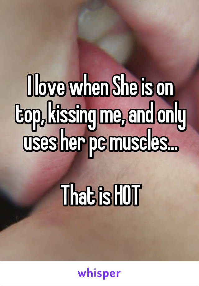 I love when She is on top, kissing me, and only uses her pc muscles...

That is HOT