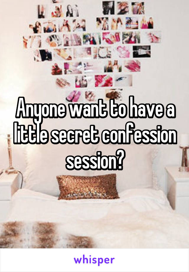 Anyone want to have a little secret confession session?