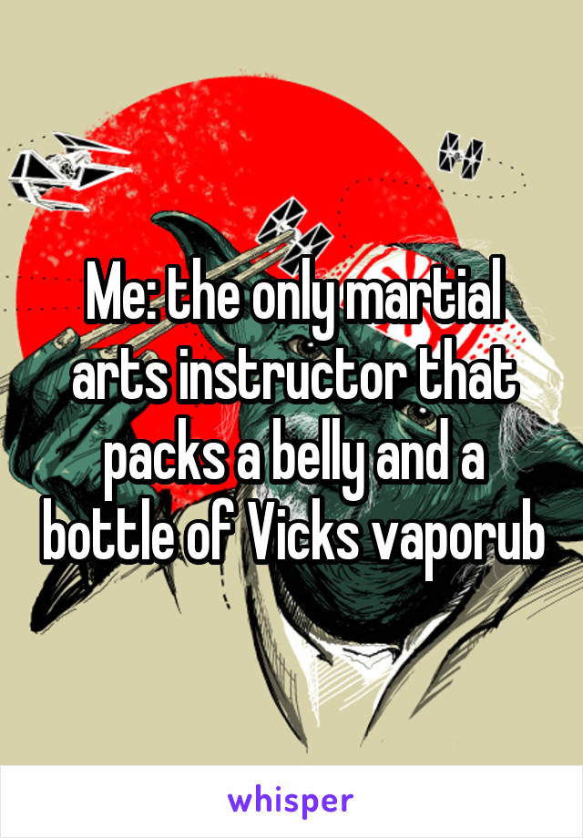 Me: the only martial arts instructor that packs a belly and a bottle of Vicks vaporub