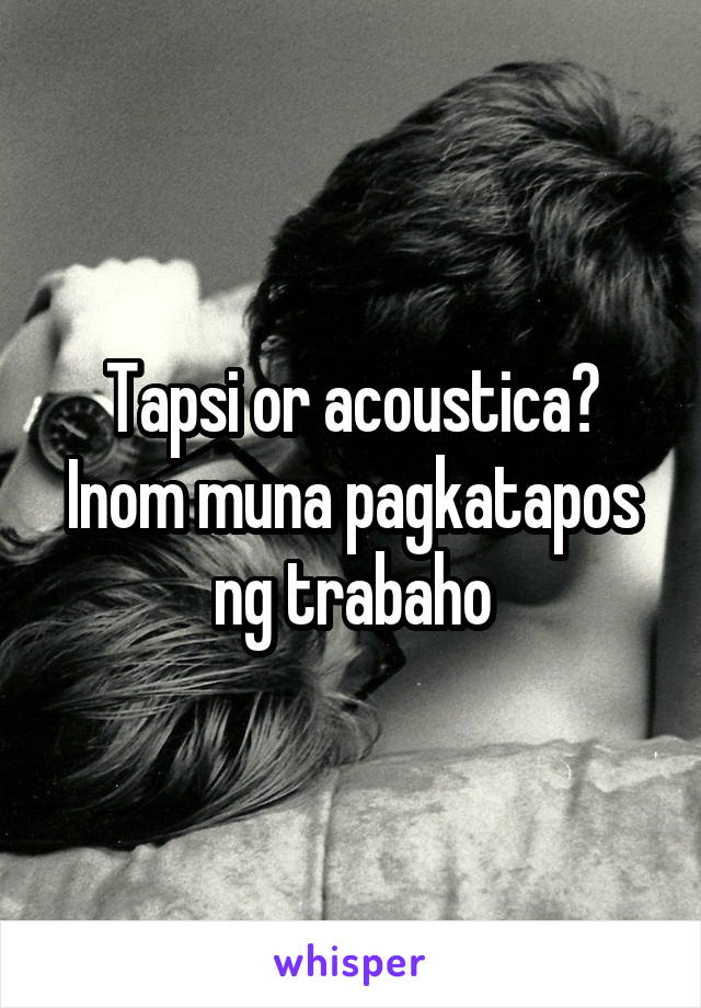 Tapsi or acoustica? Inom muna pagkatapos ng trabaho