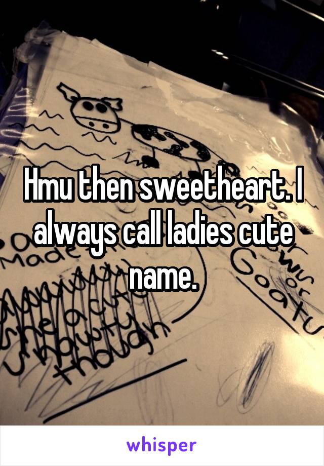 Hmu then sweetheart. I always call ladies cute name.