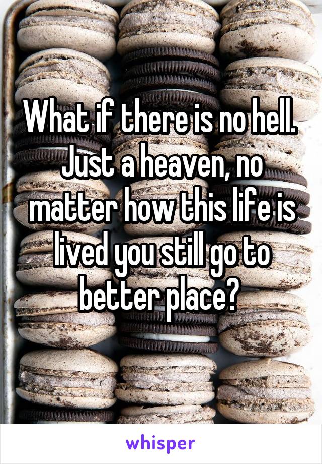 What if there is no hell. 
Just a heaven, no matter how this life is lived you still go to better place? 
