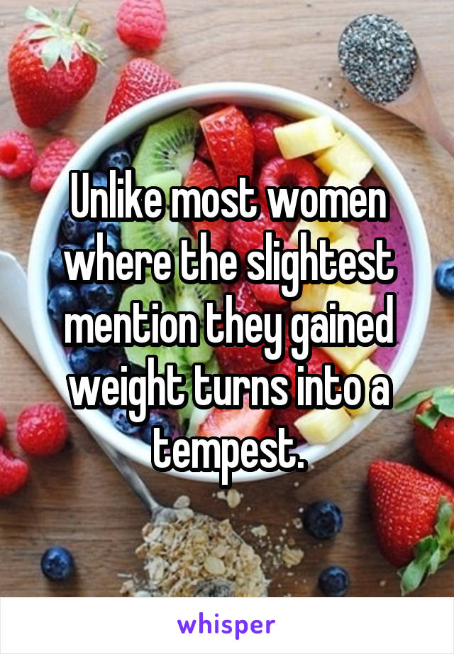 Unlike most women where the slightest mention they gained weight turns into a tempest.