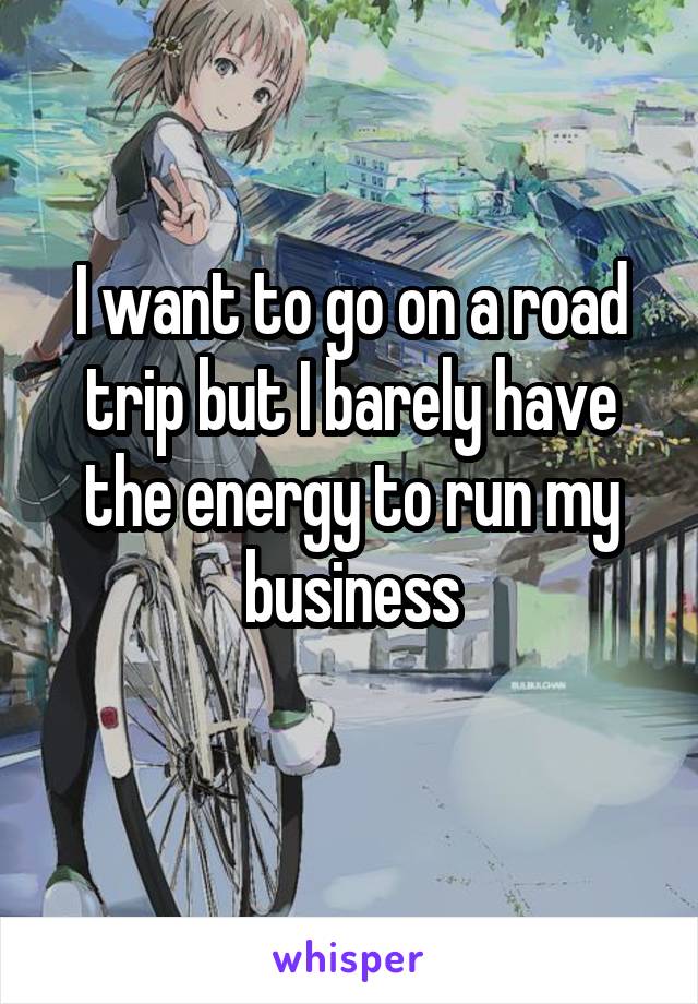I want to go on a road trip but I barely have the energy to run my business
