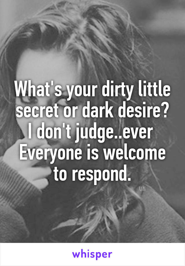 What's your dirty little secret or dark desire?
I don't judge..ever 
Everyone is welcome to respond.