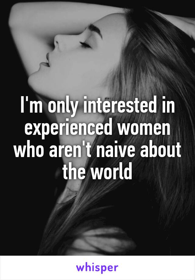 I'm only interested in experienced women who aren't naive about the world
