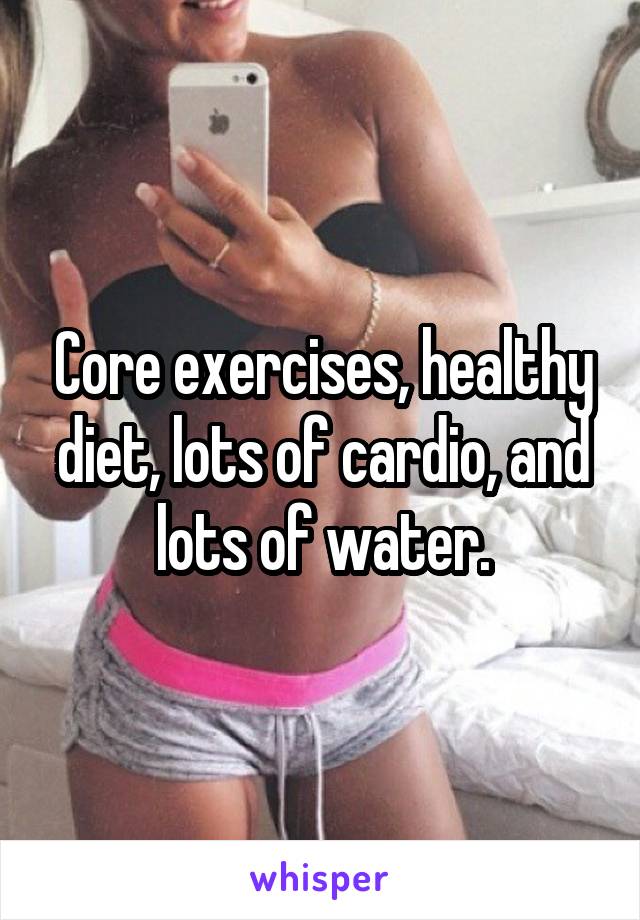 Core exercises, healthy diet, lots of cardio, and lots of water.