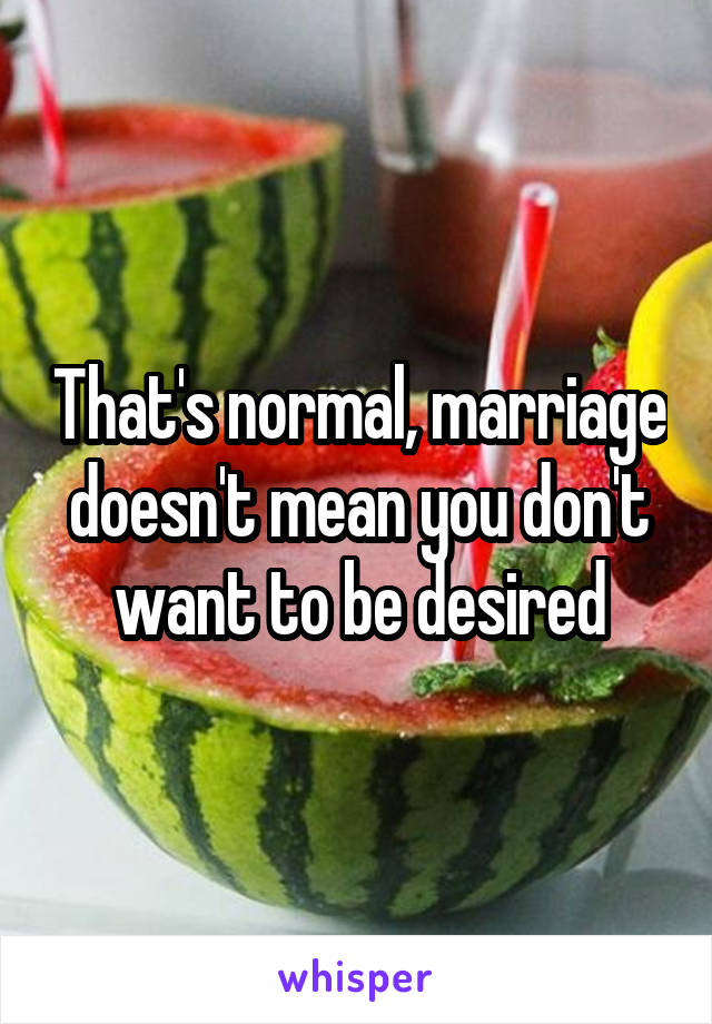That's normal, marriage doesn't mean you don't want to be desired