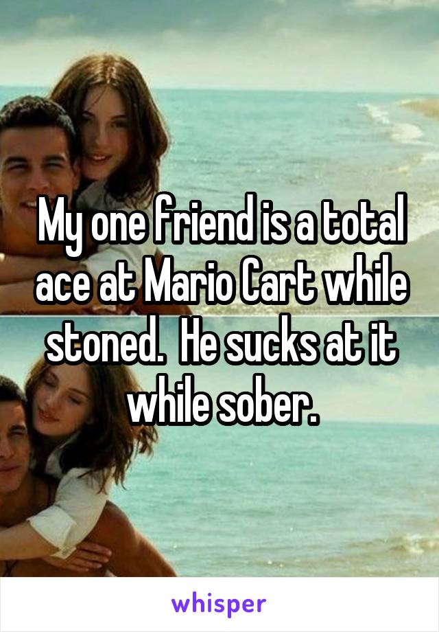 My one friend is a total ace at Mario Cart while stoned.  He sucks at it while sober.