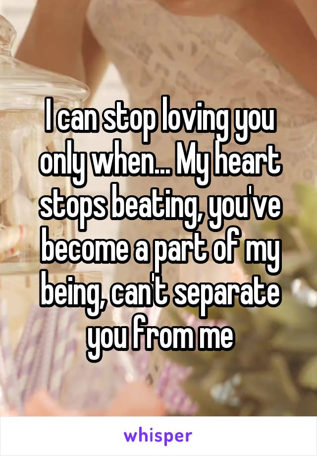 I can stop loving you only when... My heart stops beating, you've become a part of my being, can't separate you from me