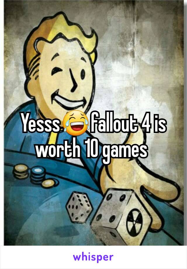 Yesss😂fallout 4 is worth 10 games 