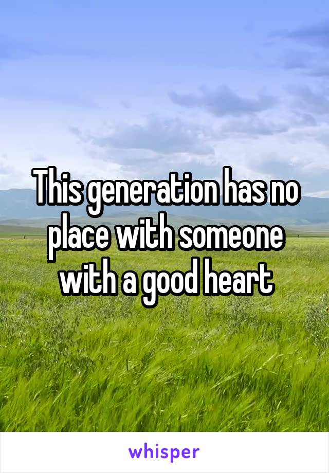 This generation has no place with someone with a good heart