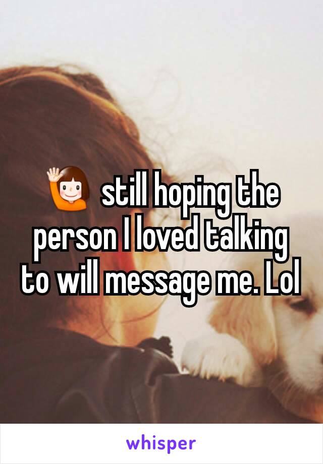 🙋 still hoping the person I loved talking to will message me. Lol