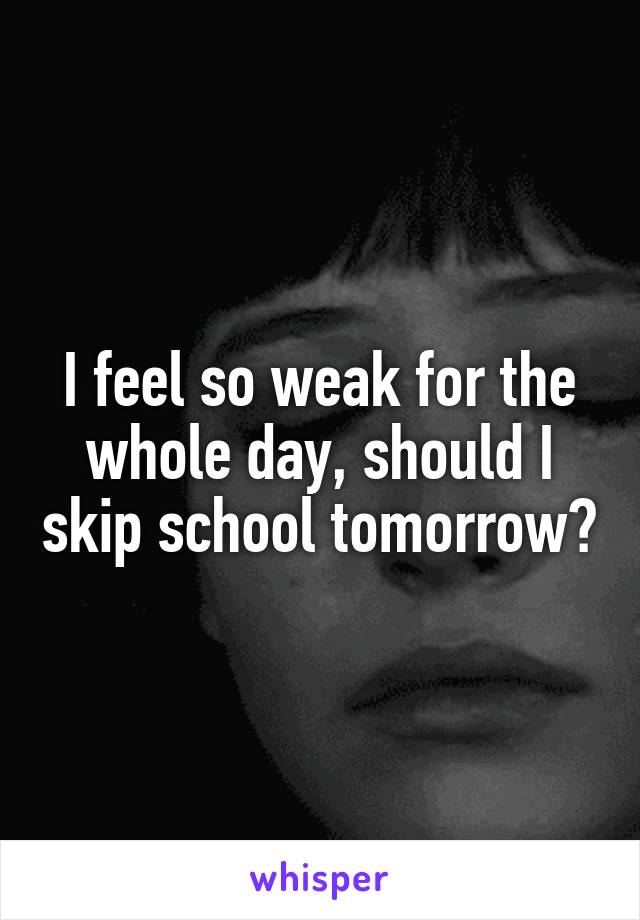 I feel so weak for the whole day, should I skip school tomorrow?