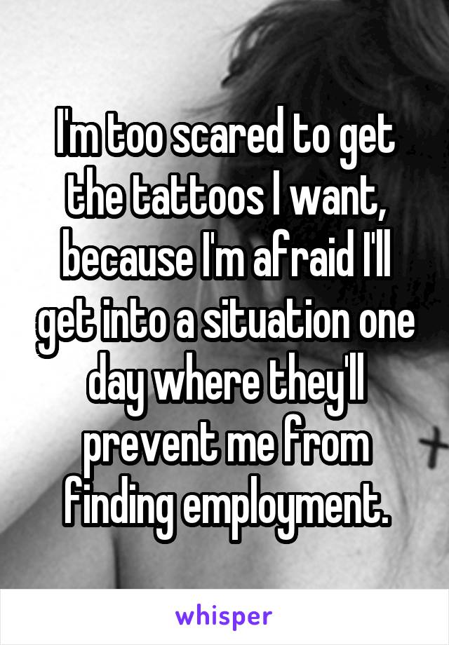 I'm too scared to get the tattoos I want, because I'm afraid I'll get into a situation one day where they'll prevent me from finding employment.